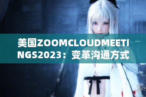 美国ZOOMCLOUDMEETINGS2023：变革沟通方式的新时代