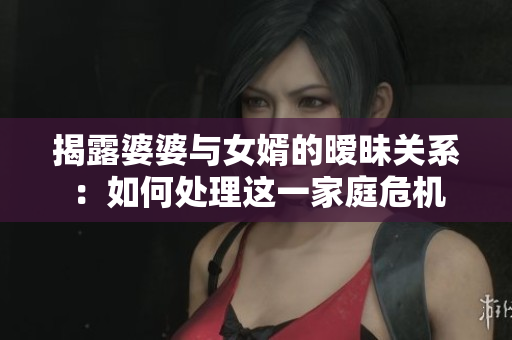 揭露婆婆与女婿的暧昧关系：如何处理这一家庭危机