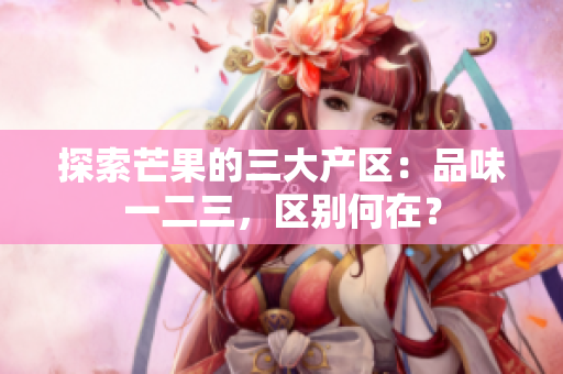 探索芒果的三大产区：品味一二三，区别何在？