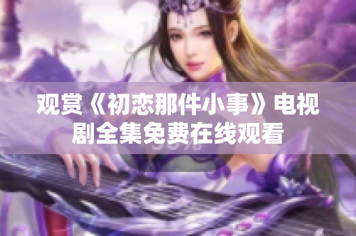 观赏《初恋那件小事》电视剧全集免费在线观看