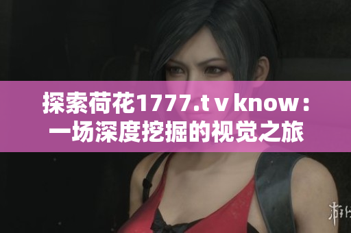 探索荷花1777.tⅴknow：一场深度挖掘的视觉之旅