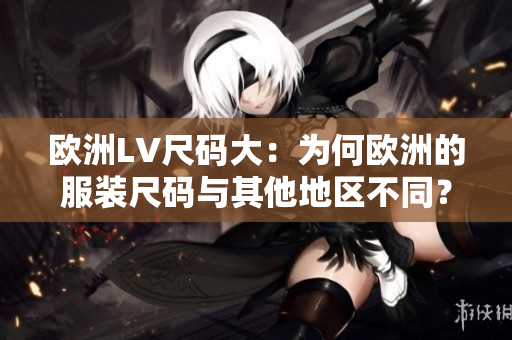 欧洲LV尺码大：为何欧洲的服装尺码与其他地区不同？