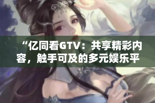 “亿同看GTV：共享精彩内容，触手可及的多元娱乐平台！”
