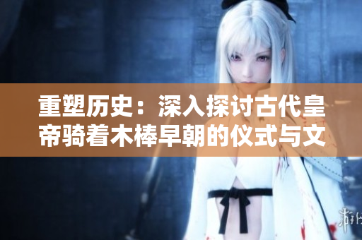 重塑历史：深入探讨古代皇帝骑着木棒早朝的仪式与文化