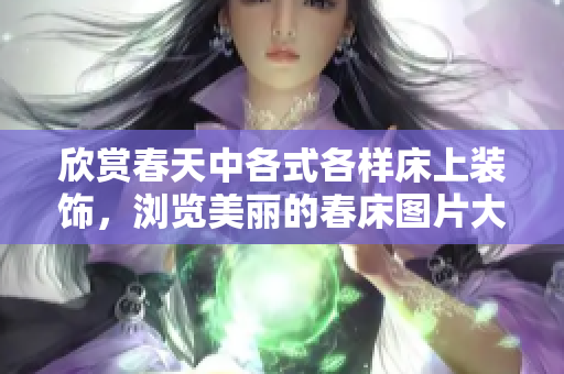 欣赏春天中各式各样床上装饰，浏览美丽的春床图片大合辑