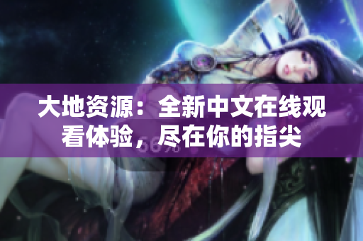大地资源：全新中文在线观看体验，尽在你的指尖