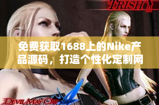 免费获取1688上的Nike产品源码，打造个性化定制网站，助您实现独特运动风格！