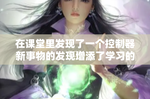 在课堂里发现了一个控制器新事物的发现增添了学习的乐趣