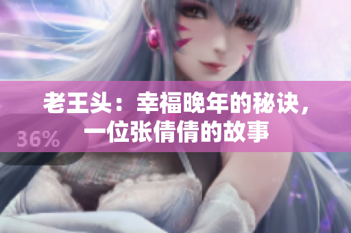 老王头：幸福晚年的秘诀，一位张倩倩的故事