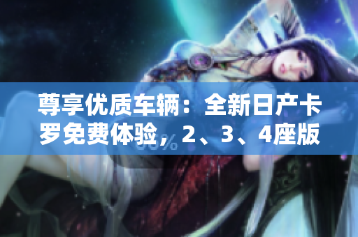 尊享优质车辆：全新日产卡罗免费体验，2、3、4座版本任您挑选