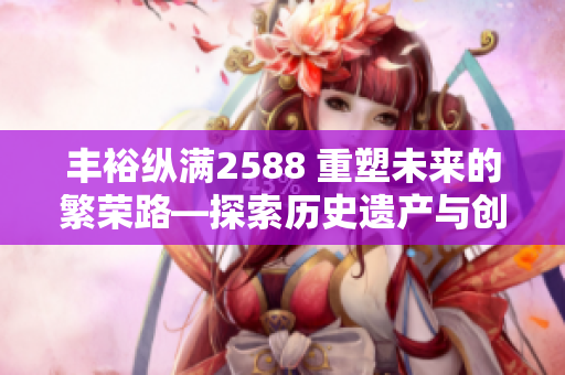 丰裕纵满2588 重塑未来的繁荣路—探索历史遗产与创新融合的奇妙之旅