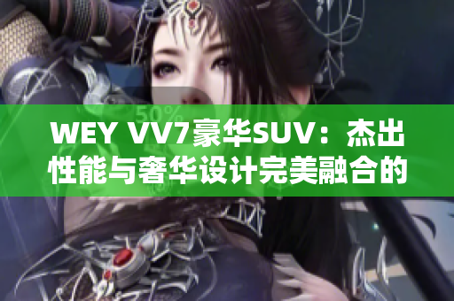 WEY VV7豪华SUV：杰出性能与奢华设计完美融合的全新选择