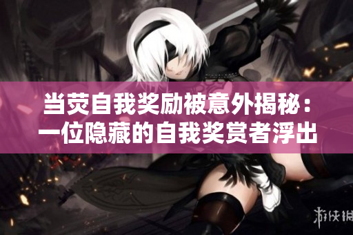 当荧自我奖励被意外揭秘：一位隐藏的自我奖赏者浮出水面