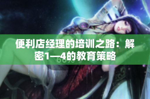 便利店经理的培训之路：解密1—4的教育策略