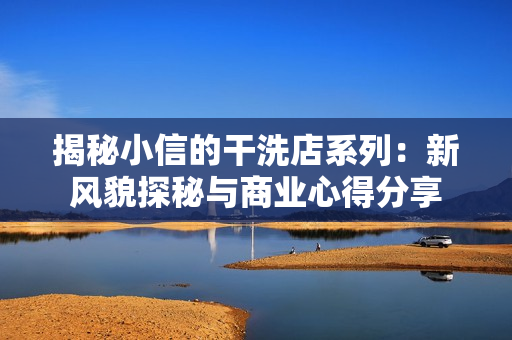 揭秘小信的干洗店系列：新风貌探秘与商业心得分享
