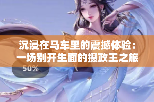 沉浸在马车里的震撼体验：一场别开生面的摄政王之旅
