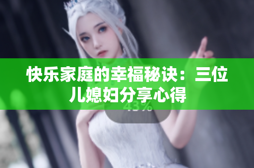快乐家庭的幸福秘诀：三位儿媳妇分享心得