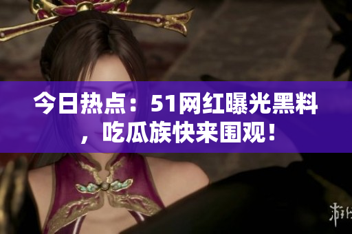 今日热点：51网红曝光黑料，吃瓜族快来围观！