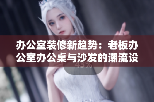 办公室装修新趋势：老板办公室办公桌与沙发的潮流设计探析