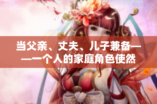 当父亲、丈夫、儿子兼备——一个人的家庭角色使然
