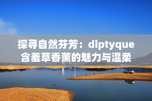 探寻自然芬芳：diptyque含羞草香薰的魅力与温柔