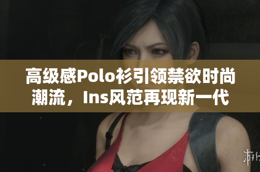 高级感Polo衫引领禁欲时尚潮流，Ins风范再现新一代服饰风向