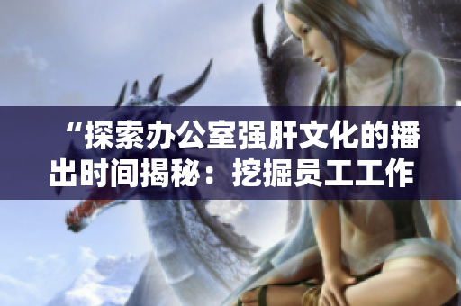 “探索办公室强肝文化的播出时间揭秘：挖掘员工工作乐趣的秘密”