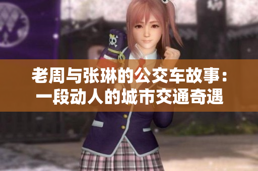 老周与张琳的公交车故事：一段动人的城市交通奇遇