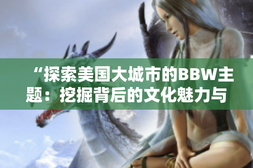 “探索美国大城市的BBW主题：挖掘背后的文化魅力与社会趋势”