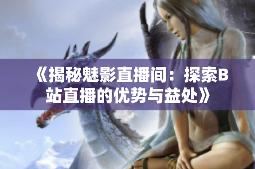 《揭秘魅影直播间：探索B站直播的优势与益处》