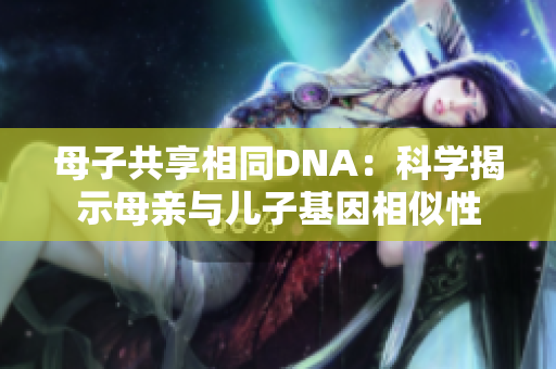 母子共享相同DNA：科学揭示母亲与儿子基因相似性