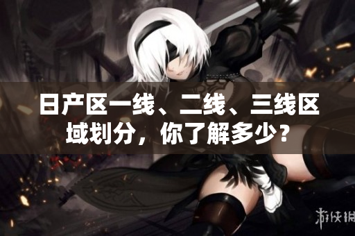日产区一线、二线、三线区域划分，你了解多少？