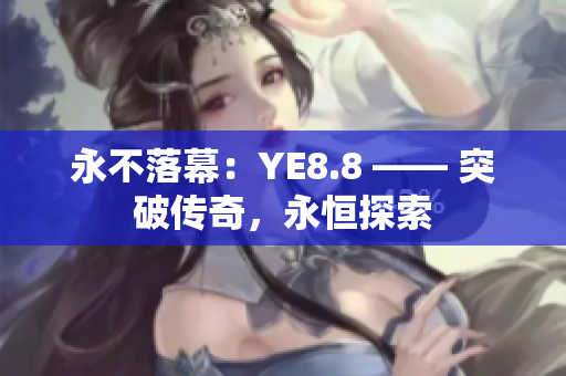 永不落幕：YE8.8 —— 突破传奇，永恒探索