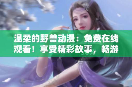 温柔的野兽动漫：免费在线观看！享受精彩故事，畅游温馨世界！