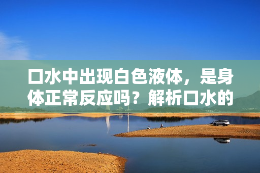 口水中出现白色液体，是身体正常反应吗？解析口水的白色成分