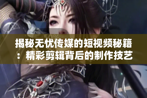 揭秘无忧传媒的短视频秘籍：精彩剪辑背后的制作技艺