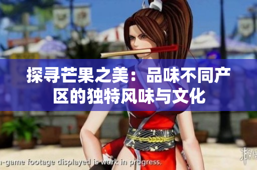 探寻芒果之美：品味不同产区的独特风味与文化