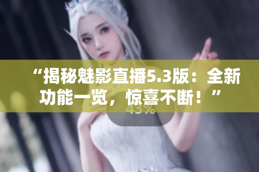 “揭秘魅影直播5.3版：全新功能一览，惊喜不断！”