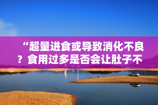“超量进食或导致消化不良？食用过多是否会让肚子不适？”