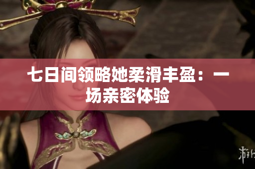 七日间领略她柔滑丰盈：一场亲密体验