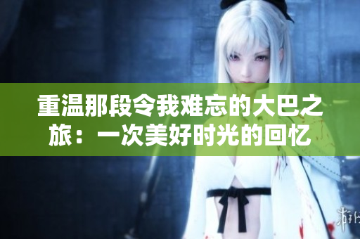 重温那段令我难忘的大巴之旅：一次美好时光的回忆