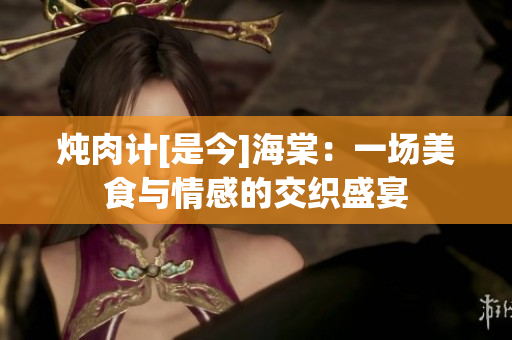 炖肉计[是今]海棠：一场美食与情感的交织盛宴