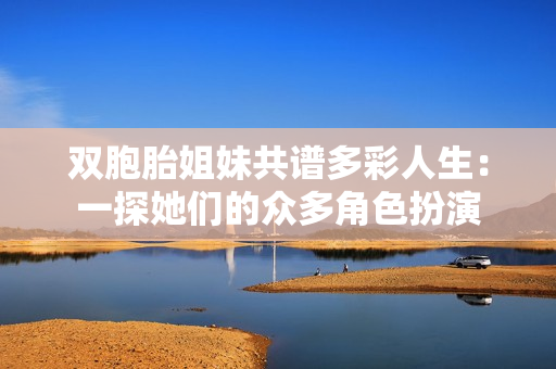 双胞胎姐妹共谱多彩人生：一探她们的众多角色扮演