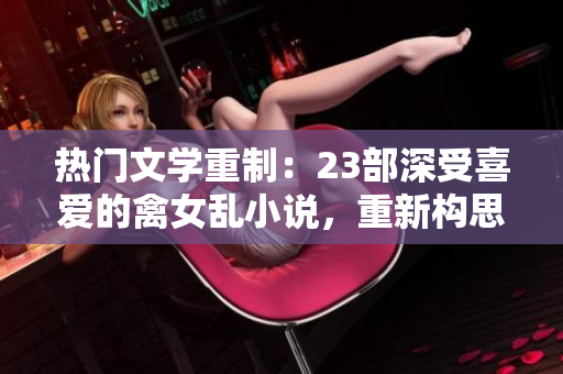 热门文学重制：23部深受喜爱的禽女乱小说，重新构思带来全新体验