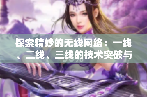 探索精妙的无线网络：一线、二线、三线的技术突破与应用前景
