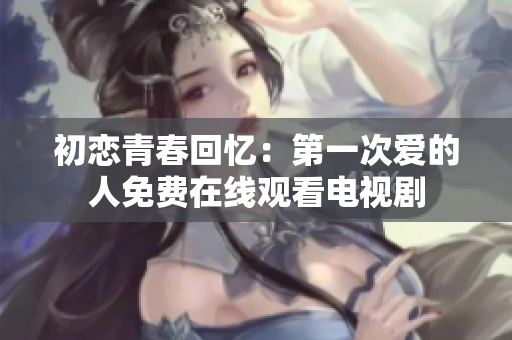 初恋青春回忆：第一次爱的人免费在线观看电视剧