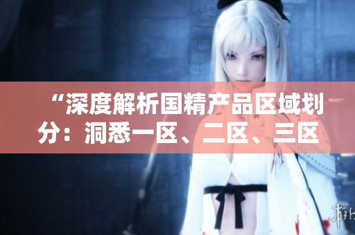 “深度解析国精产品区域划分：洞悉一区、二区、三区MBA下载全貌”