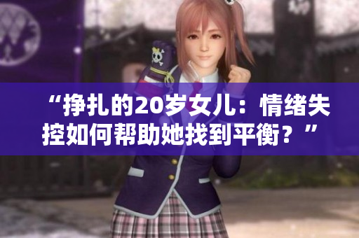“挣扎的20岁女儿：情绪失控如何帮助她找到平衡？”