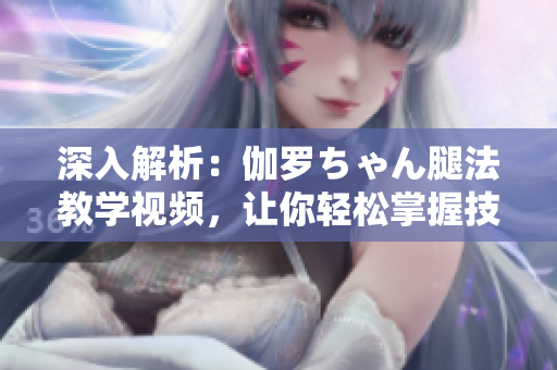 深入解析：伽罗ちゃん腿法教学视频，让你轻松掌握技巧