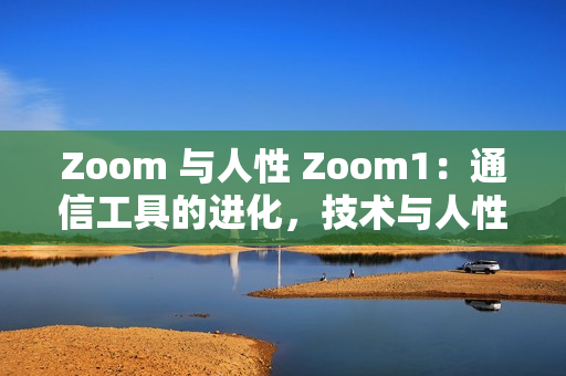 Zoom 与人性 Zoom1：通信工具的进化，技术与人性的共鸣